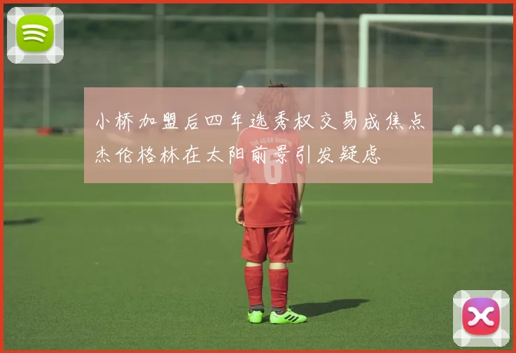 小桥加盟后四年选秀权交易成焦点杰伦格林在太阳前景引发疑虑