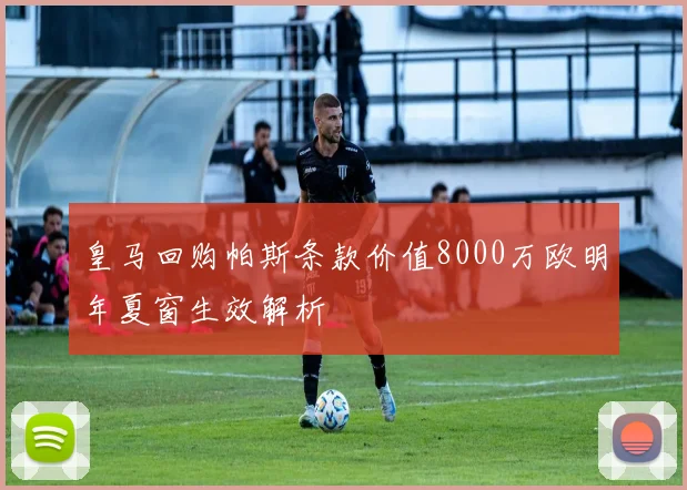 皇马回购帕斯条款价值8000万欧明年夏窗生效解析