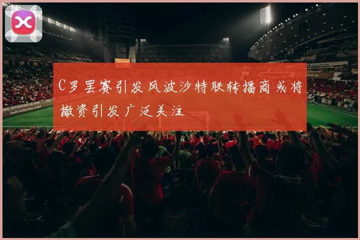 C罗罢赛引发风波沙特联转播商或将撤资引发广泛关注