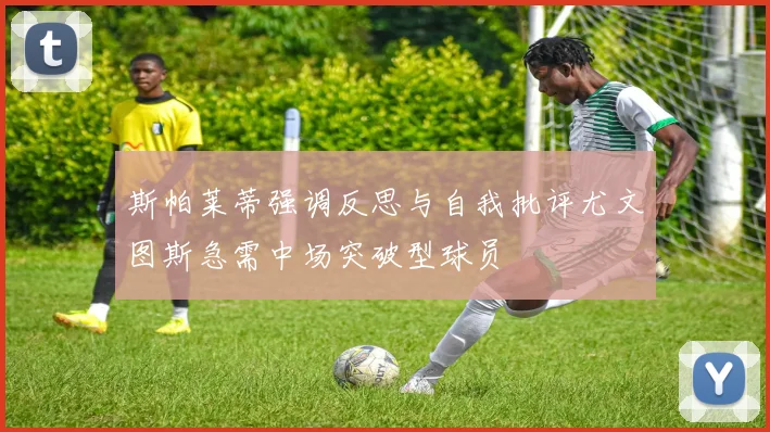 斯帕莱蒂强调反思与自我批评尤文图斯急需中场突破型球员