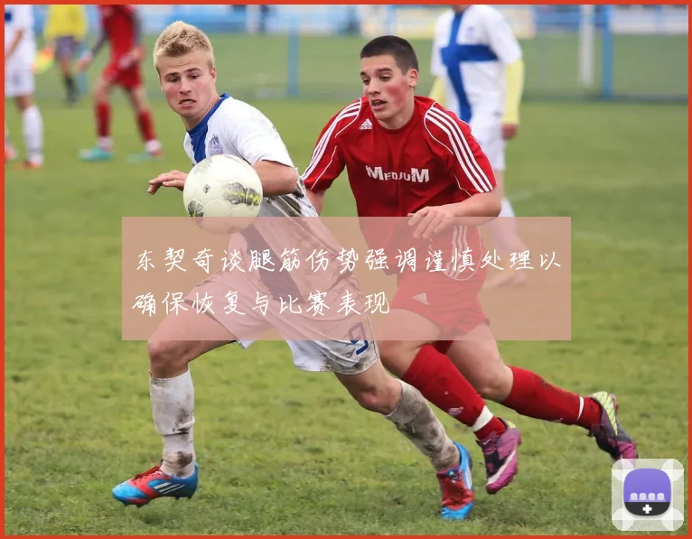 东契奇谈腿筋伤势强调谨慎处理以确保恢复与比赛表现