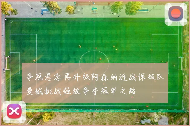 争冠悬念再升级阿森纳迎战保级队曼城挑战强敌争夺冠军之路