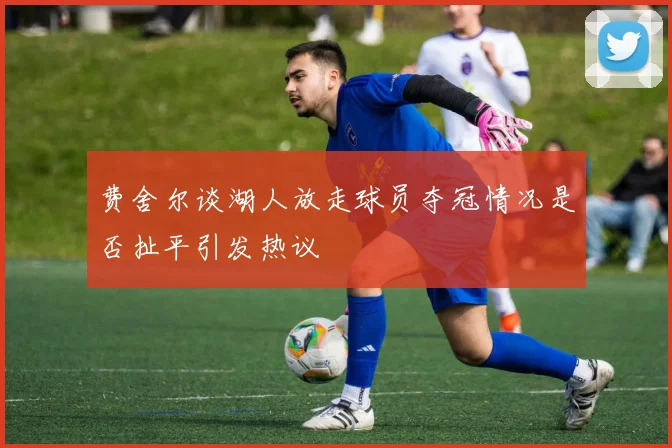 费舍尔谈湖人放走球员夺冠情况是否扯平引发热议