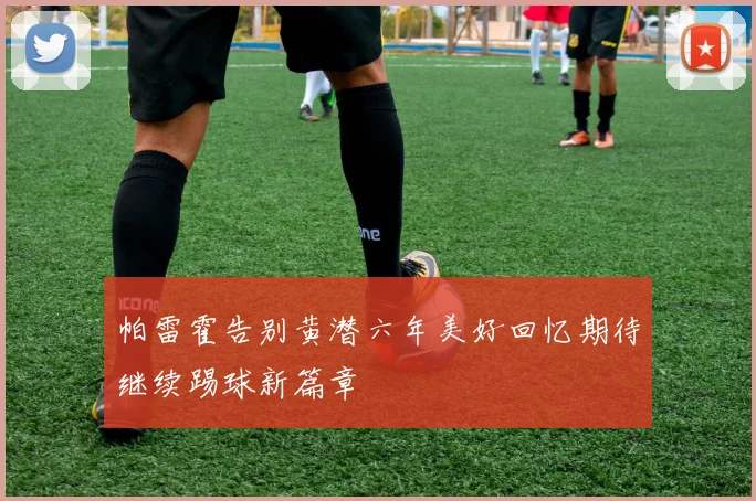帕雷霍告别黄潜六年美好回忆期待继续踢球新篇章