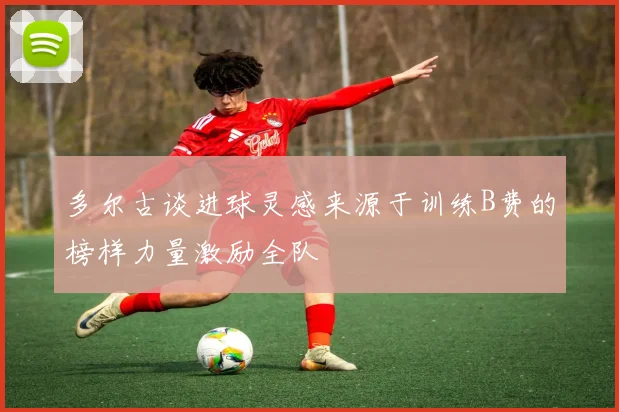 多尔古谈进球灵感来源于训练B费的榜样力量激励全队